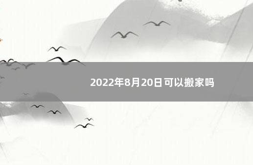 2022年8月20日可以搬家吗