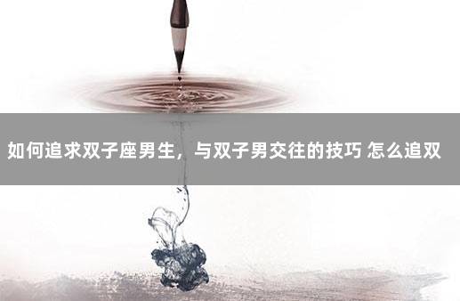 如何追求双子座男生，与双子男交往的技巧 怎么追双子座男生