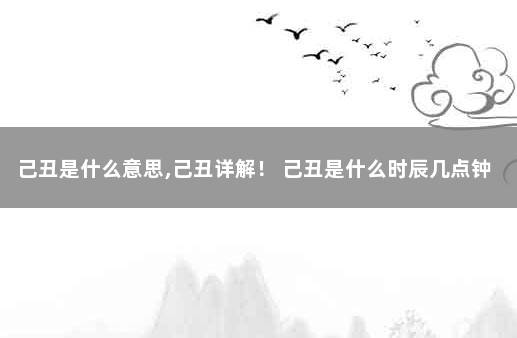 己丑是什么意思,己丑详解！ 己丑是什么时辰几点钟