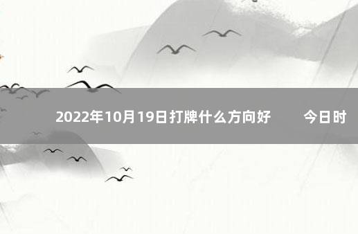 2022年10月19日打牌什么方向好 　　今日时辰相冲对照表