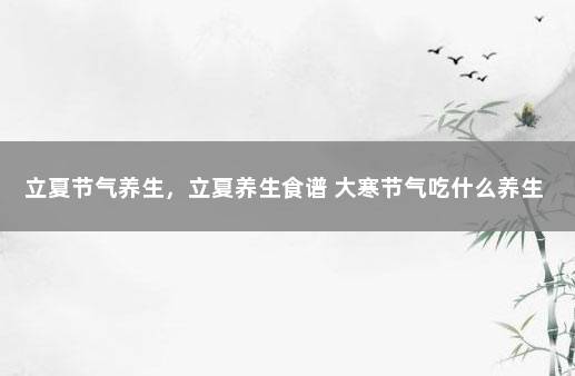 立夏节气养生，立夏养生食谱 大寒节气吃什么养生