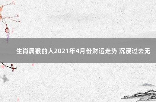 生肖属猴的人2021年4月份财运走势 沉浸过去无法自拔