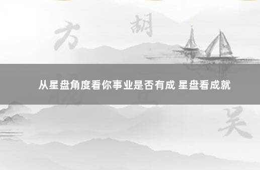 从星盘角度看你事业是否有成 星盘看成就