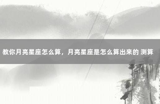教你月亮星座怎么算，月亮星座是怎么算出来的 测算月亮星座