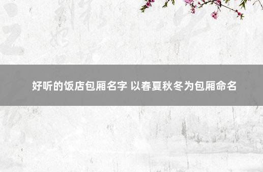 好听的饭店包厢名字 以春夏秋冬为包厢命名