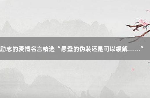 励志的爱情名言精选“愚蠢的伪装还是可以缓解……” 形容愚蠢的名言