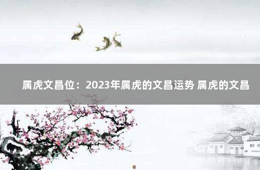 属虎文昌位：2023年属虎的文昌运势 属虎的文昌位对照表