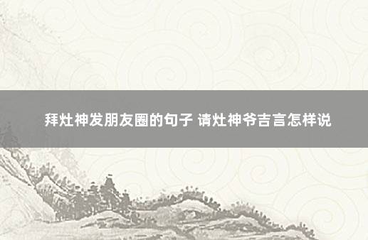 拜灶神发朋友圈的句子 请灶神爷吉言怎样说