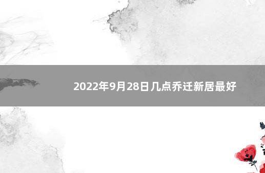 2022年9月28日几点乔迁新居最好