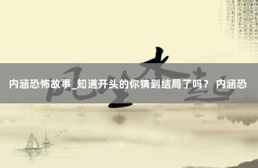 内涵恐怖故事_知道开头的你猜到结局了吗？ 内涵恐怖故事短篇及答案