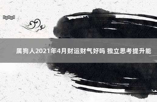 属狗人2021年4月财运财气好吗 独立思考提升能力