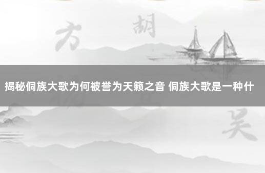 揭秘侗族大歌为何被誉为天籁之音 侗族大歌是一种什么样的歌唱方式