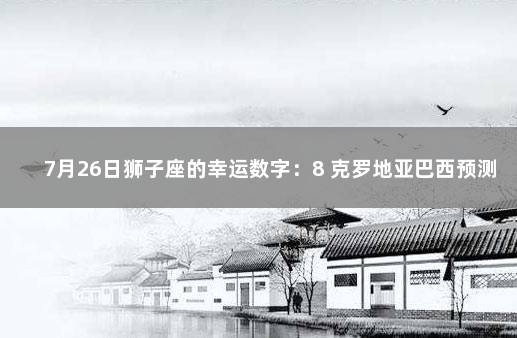 7月26日狮子座的幸运数字：8 克罗地亚巴西预测比分