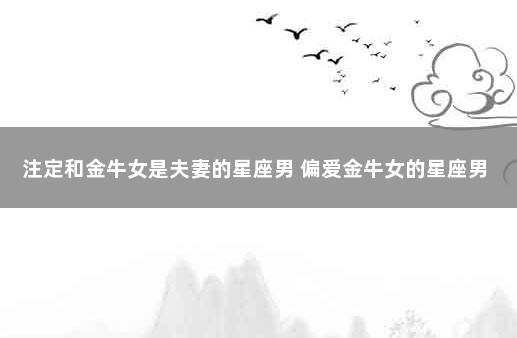 注定和金牛女是夫妻的星座男 偏爱金牛女的星座男