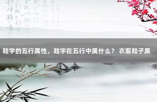 鞋字的五行属性，鞋字在五行中属什么？ 衣服鞋子属于五行中的哪一行