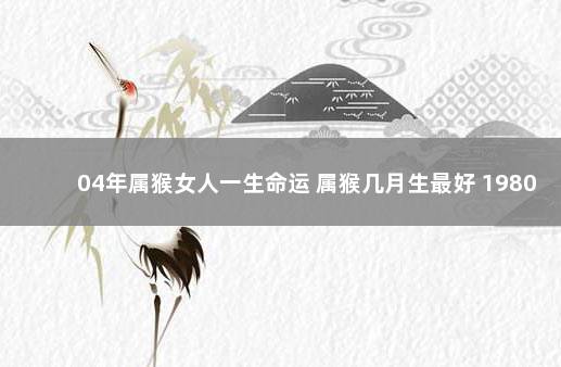 04年属猴女人一生命运 属猴几月生最好 1980属猴的一生婚姻