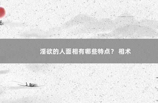 淫欲的人面相有哪些特点？ 相术