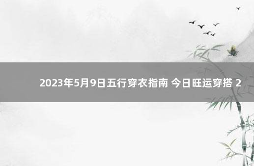 2023年5月9日五行穿衣指南 今日旺运穿搭 2022年12月7日