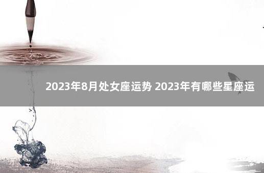 2023年8月处女座运势 2023年有哪些星座运势最好