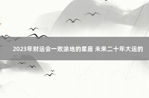 2023年财运会一败涂地的星座 未来二十年大运的星座