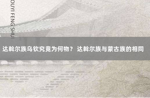 达斡尔族乌钦究竟为何物？ 达斡尔族与蒙古族的相同和不同之处