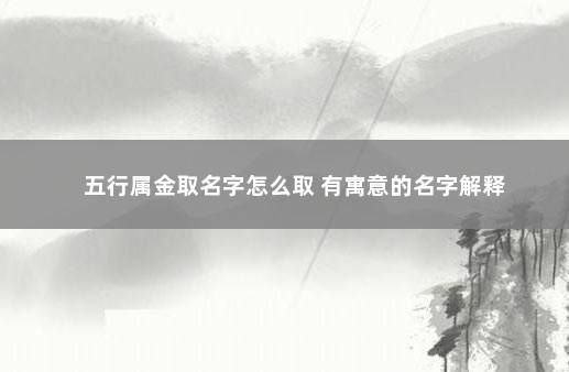 五行属金取名字怎么取 有寓意的名字解释