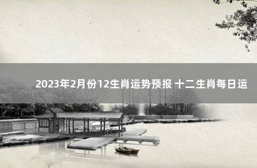 2023年2月份12生肖运势预报 十二生肖每日运势查询