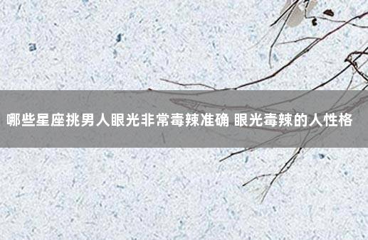 哪些星座挑男人眼光非常毒辣准确 眼光毒辣的人性格分析