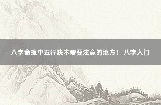 八字命理中五行缺木需要注意的地方！ 八字入门
