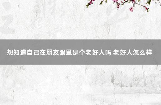 想知道自己在朋友眼里是个老好人吗 老好人怎么样