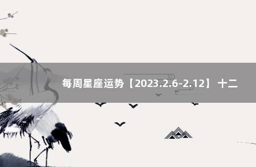 每周星座运势【2023.2.6-2.12】 十二星座今日运势查询