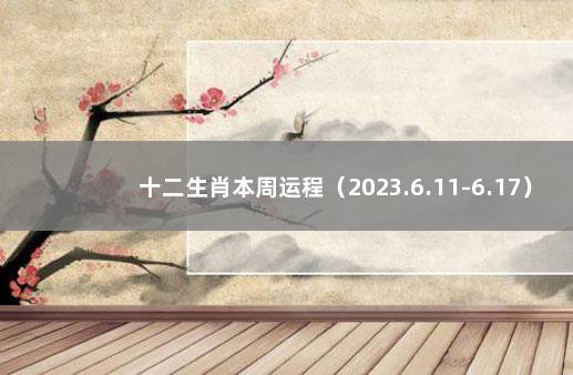 十二生肖本周运程（2023.6.11-6.17） 生肖本周运势运程