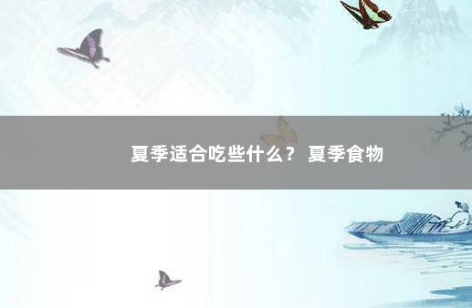 夏季适合吃些什么？ 夏季食物