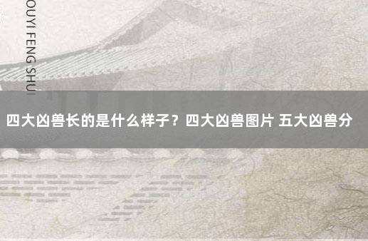四大凶兽长的是什么样子？四大凶兽图片 五大凶兽分别叫什么