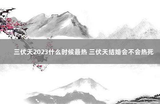 三伏天2023什么时候最热 三伏天结婚会不会热死