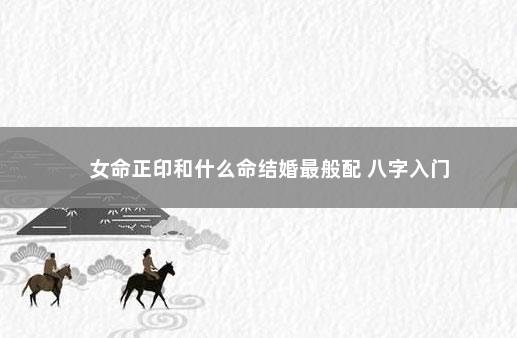 女命正印和什么命结婚最般配 八字入门