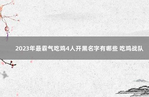 2023年最霸气吃鸡4人开黑名字有哪些 吃鸡战队骚气名字4黑