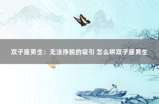 双子座男生：无法挣脱的吸引 怎么哄双子座男生