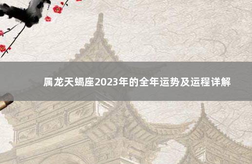 属龙天蝎座2023年的全年运势及运程详解