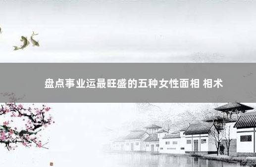 盘点事业运最旺盛的五种女性面相 相术