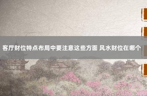客厅财位特点布局中要注意这些方面 风水财位在哪个方向
