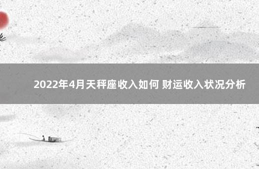 2022年4月天秤座收入如何 财运收入状况分析