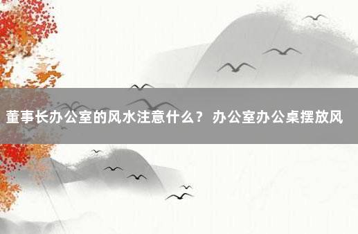 董事长办公室的风水注意什么？ 办公室办公桌摆放风水