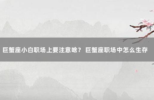 巨蟹座小白职场上要注意啥？ 巨蟹座职场中怎么生存