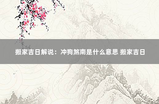 搬家吉日解说：冲狗煞南是什么意思 搬家吉日