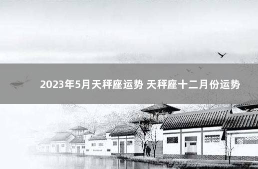 2023年5月天秤座运势 天秤座十二月份运势