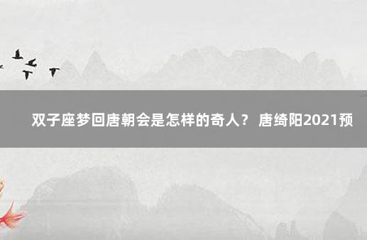 双子座梦回唐朝会是怎样的奇人？ 唐绮阳2021预言双子座未来