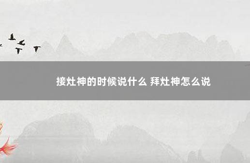 接灶神的时候说什么 拜灶神怎么说