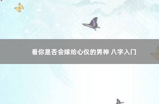 看你是否会嫁给心仪的男神 八字入门