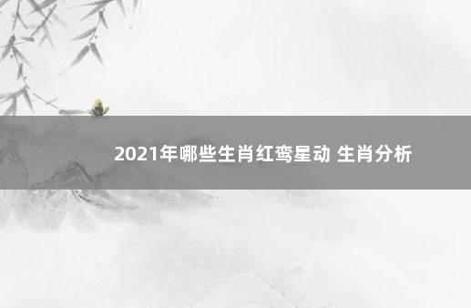 2021年哪些生肖红鸾星动 生肖分析